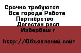 Срочно требуются !!!! - Все города Работа » Партнёрство   . Дагестан респ.,Избербаш г.